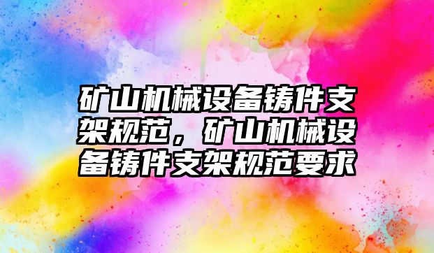 礦山機(jī)械設(shè)備鑄件支架規(guī)范，礦山機(jī)械設(shè)備鑄件支架規(guī)范要求