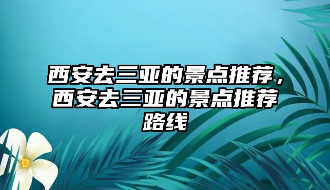 西安去三亞的景點(diǎn)推薦，西安去三亞的景點(diǎn)推薦路線