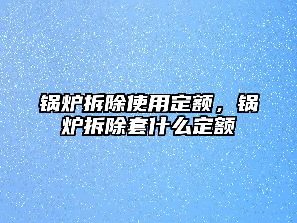 鍋爐拆除使用定額，鍋爐拆除套什么定額