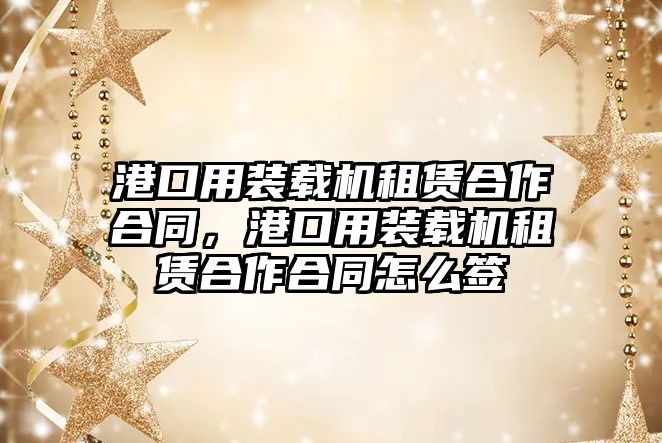 港口用裝載機(jī)租賃合作合同，港口用裝載機(jī)租賃合作合同怎么簽