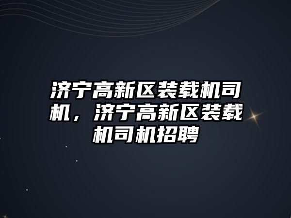 濟寧高新區(qū)裝載機司機，濟寧高新區(qū)裝載機司機招聘