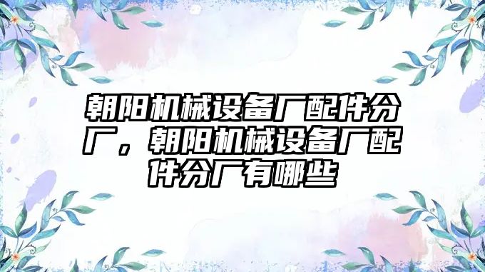 朝陽機(jī)械設(shè)備廠配件分廠，朝陽機(jī)械設(shè)備廠配件分廠有哪些