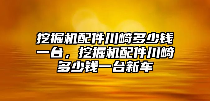 挖掘機配件川崎多少錢一臺，挖掘機配件川崎多少錢一臺新車