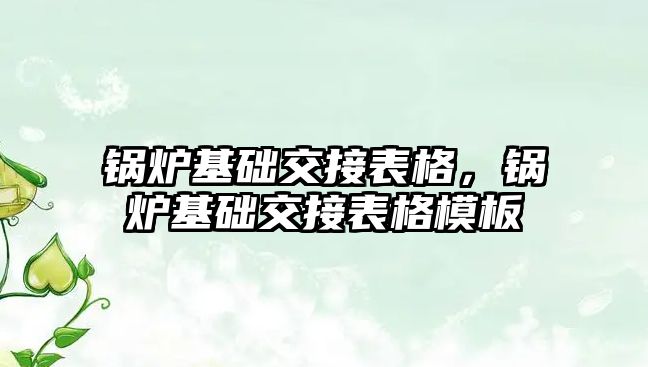 鍋爐基礎交接表格，鍋爐基礎交接表格模板