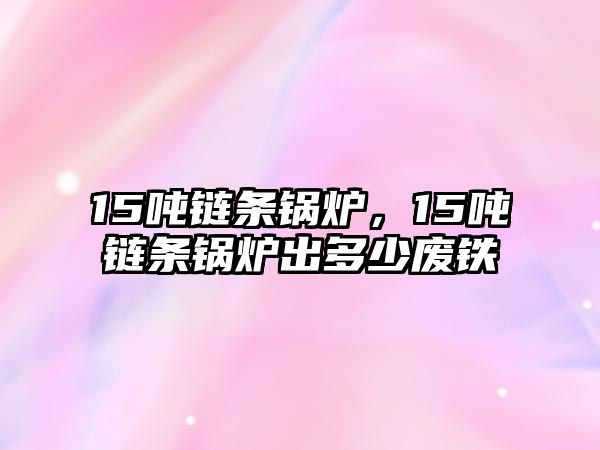 15噸鏈條鍋爐，15噸鏈條鍋爐出多少廢鐵