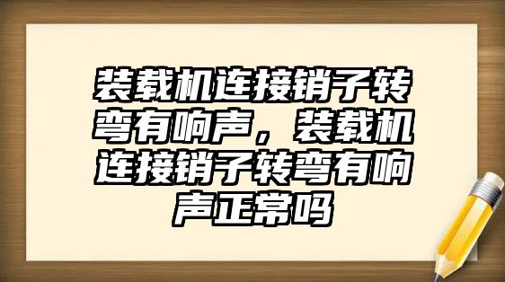 裝載機(jī)連接銷子轉(zhuǎn)彎有響聲，裝載機(jī)連接銷子轉(zhuǎn)彎有響聲正常嗎