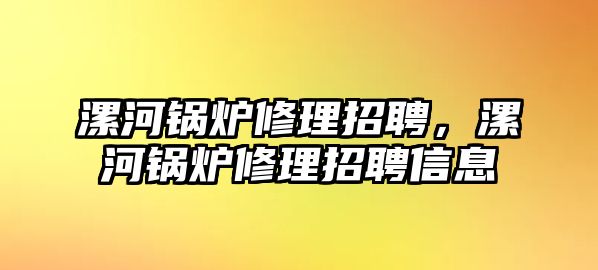 漯河鍋爐修理招聘，漯河鍋爐修理招聘信息