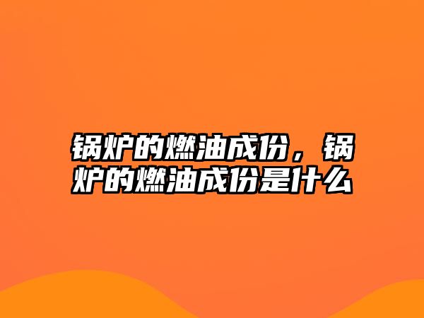 鍋爐的燃油成份，鍋爐的燃油成份是什么