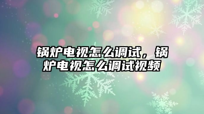 鍋爐電視怎么調(diào)試，鍋爐電視怎么調(diào)試視頻