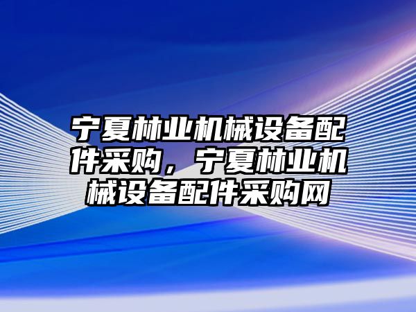 寧夏林業(yè)機(jī)械設(shè)備配件采購，寧夏林業(yè)機(jī)械設(shè)備配件采購網(wǎng)