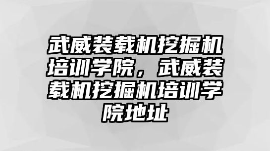 武威裝載機(jī)挖掘機(jī)培訓(xùn)學(xué)院，武威裝載機(jī)挖掘機(jī)培訓(xùn)學(xué)院地址