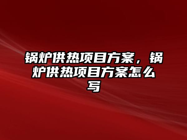 鍋爐供熱項目方案，鍋爐供熱項目方案怎么寫