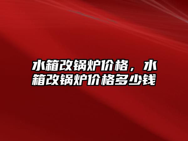 水箱改鍋爐價格，水箱改鍋爐價格多少錢