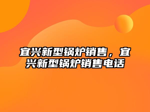 宜興新型鍋爐銷(xiāo)售，宜興新型鍋爐銷(xiāo)售電話(huà)