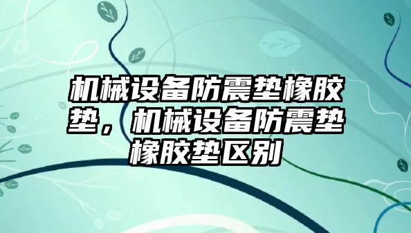 機械設(shè)備防震墊橡膠墊，機械設(shè)備防震墊橡膠墊區(qū)別