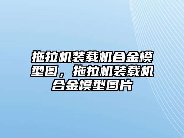 拖拉機(jī)裝載機(jī)合金模型圖，拖拉機(jī)裝載機(jī)合金模型圖片