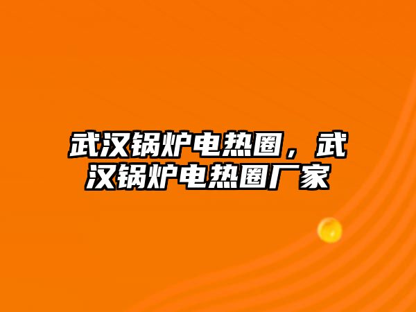 武漢鍋爐電熱圈，武漢鍋爐電熱圈廠家