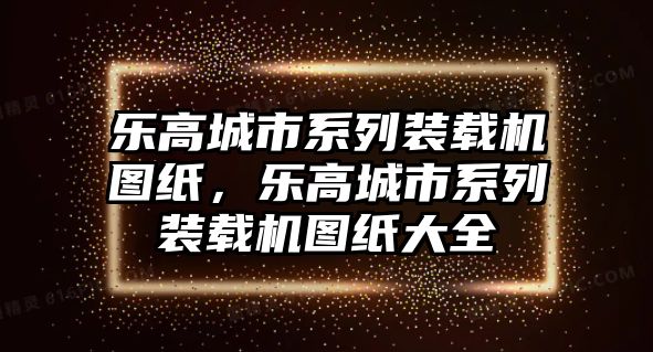 樂高城市系列裝載機(jī)圖紙，樂高城市系列裝載機(jī)圖紙大全