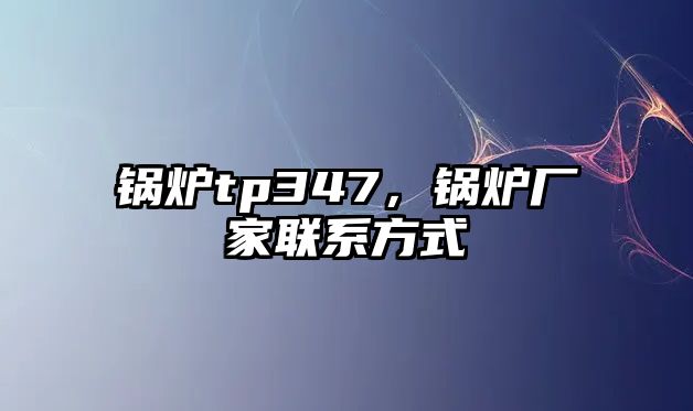 鍋爐tp347，鍋爐廠家聯(lián)系方式