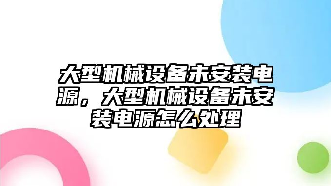 大型機械設(shè)備未安裝電源，大型機械設(shè)備未安裝電源怎么處理