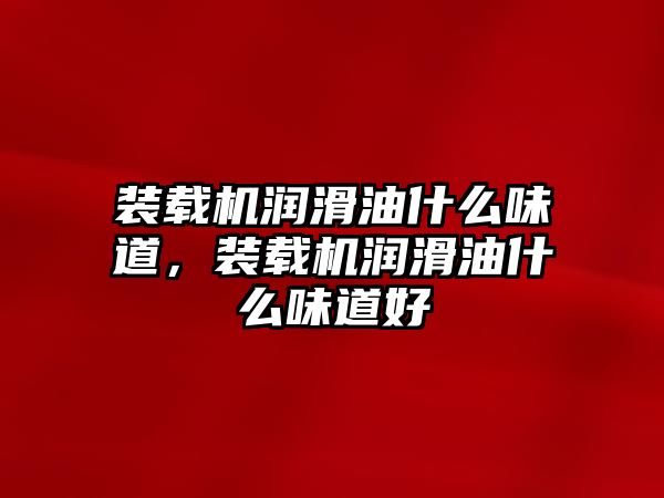 裝載機潤滑油什么味道，裝載機潤滑油什么味道好