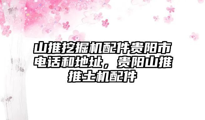 山推挖掘機(jī)配件貴陽(yáng)市電話和地址，貴陽(yáng)山推推土機(jī)配件