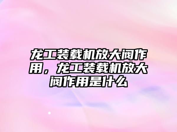 龍工裝載機放大閥作用，龍工裝載機放大閥作用是什么