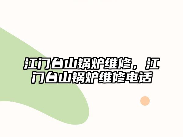 江門臺山鍋爐維修，江門臺山鍋爐維修電話