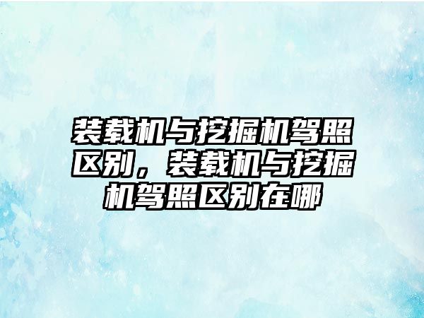 裝載機與挖掘機駕照區(qū)別，裝載機與挖掘機駕照區(qū)別在哪