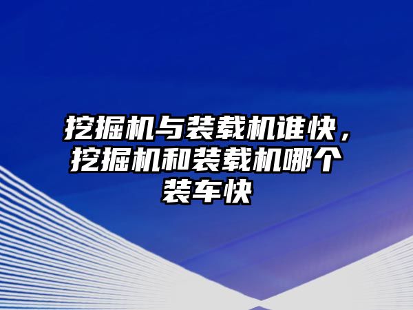 挖掘機(jī)與裝載機(jī)誰(shuí)快，挖掘機(jī)和裝載機(jī)哪個(gè)裝車快