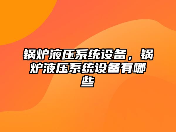 鍋爐液壓系統(tǒng)設備，鍋爐液壓系統(tǒng)設備有哪些