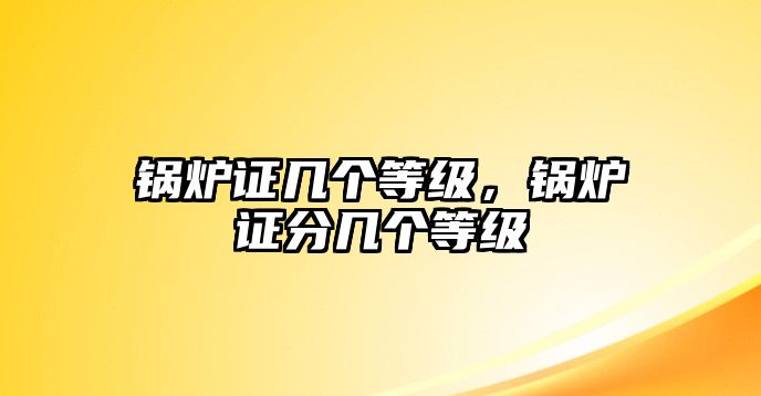 鍋爐證幾個等級，鍋爐證分幾個等級