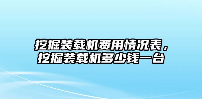 挖掘裝載機費用情況表，挖掘裝載機多少錢一臺