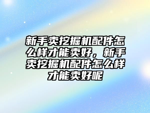 新手賣挖掘機配件怎么樣才能賣好，新手賣挖掘機配件怎么樣才能賣好呢