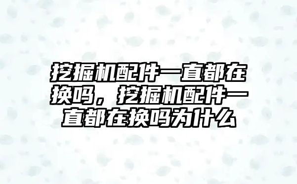 挖掘機配件一直都在換嗎，挖掘機配件一直都在換嗎為什么