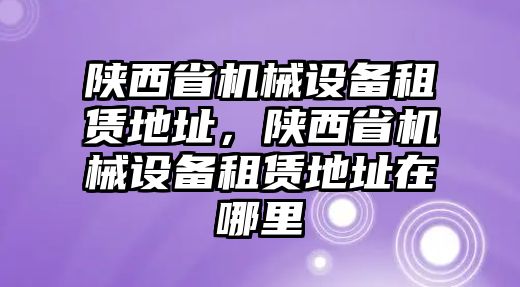 陜西省機(jī)械設(shè)備租賃地址，陜西省機(jī)械設(shè)備租賃地址在哪里