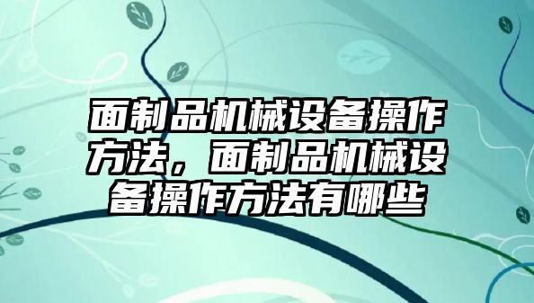 面制品機(jī)械設(shè)備操作方法，面制品機(jī)械設(shè)備操作方法有哪些