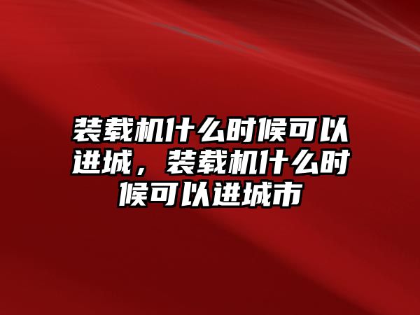 裝載機什么時候可以進城，裝載機什么時候可以進城市