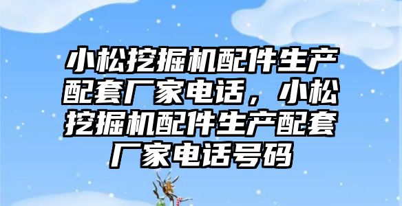 小松挖掘機配件生產配套廠家電話，小松挖掘機配件生產配套廠家電話號碼