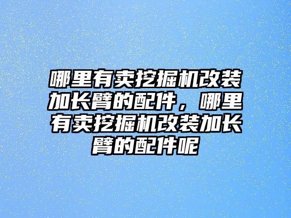 哪里有賣挖掘機改裝加長臂的配件，哪里有賣挖掘機改裝加長臂的配件呢