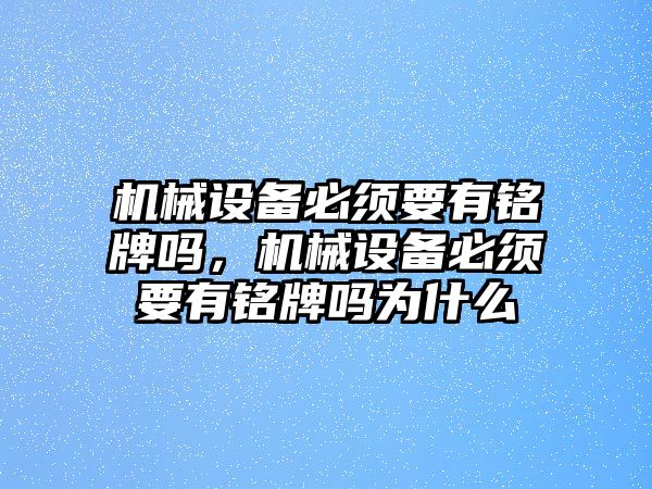 機械設(shè)備必須要有銘牌嗎，機械設(shè)備必須要有銘牌嗎為什么