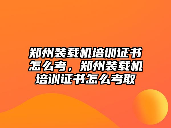 鄭州裝載機(jī)培訓(xùn)證書怎么考，鄭州裝載機(jī)培訓(xùn)證書怎么考取