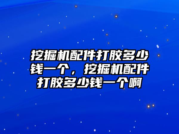 挖掘機(jī)配件打膠多少錢一個，挖掘機(jī)配件打膠多少錢一個啊