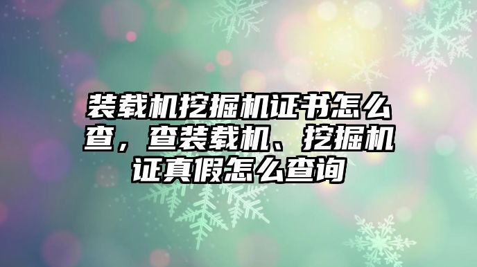 裝載機(jī)挖掘機(jī)證書怎么查，查裝載機(jī)、挖掘機(jī)證真假怎么查詢