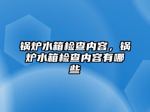 鍋爐水箱檢查內容，鍋爐水箱檢查內容有哪些