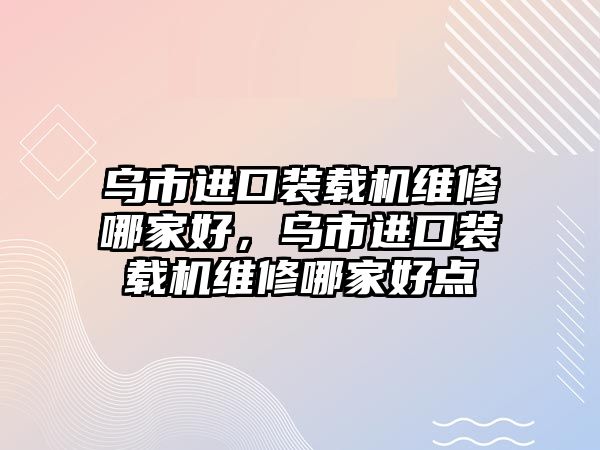 烏市進口裝載機維修哪家好，烏市進口裝載機維修哪家好點