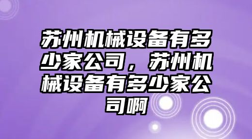 蘇州機(jī)械設(shè)備有多少家公司，蘇州機(jī)械設(shè)備有多少家公司啊