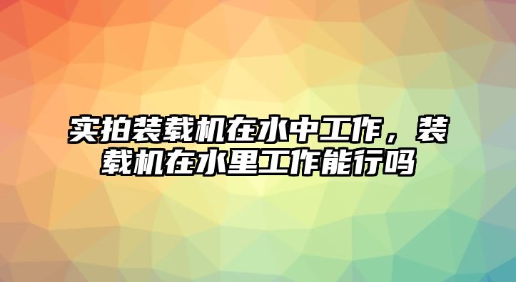 實(shí)拍裝載機(jī)在水中工作，裝載機(jī)在水里工作能行嗎