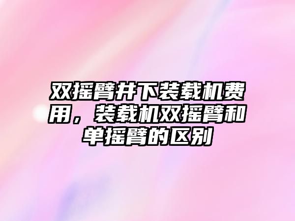 雙搖臂井下裝載機(jī)費(fèi)用，裝載機(jī)雙搖臂和單搖臂的區(qū)別