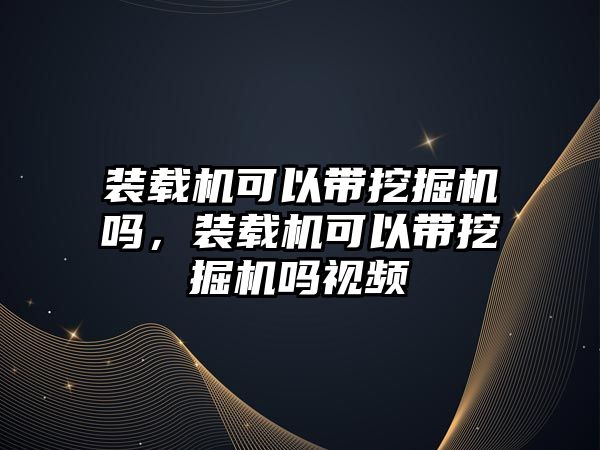 裝載機可以帶挖掘機嗎，裝載機可以帶挖掘機嗎視頻